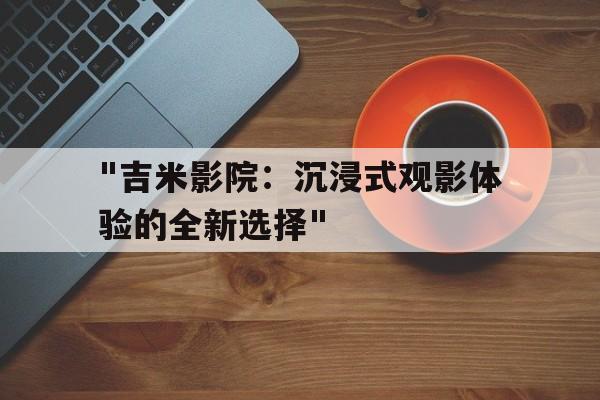 "吉米影院：沉浸式观影体验的全新选择"