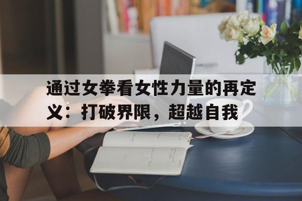 通过女拳看女性力量的再定义：打破界限，超越自我