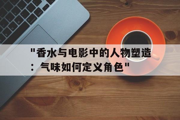 "香水与电影中的人物塑造：气味如何定义角色"