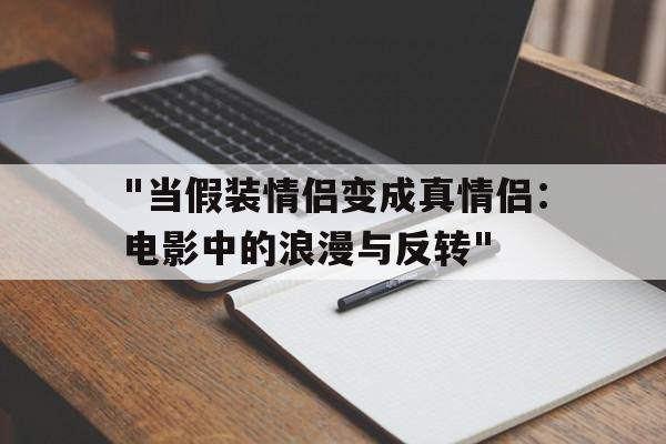 关于"当假装情侣变成真情侣：电影中的浪漫与反转"的信息