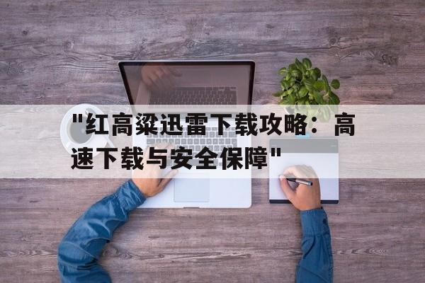 关于"红高粱迅雷下载攻略：高速下载与安全保障"的信息