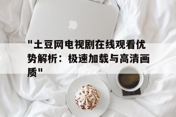 包含"土豆网电视剧在线观看优势解析：极速加载与高清画质"的词条