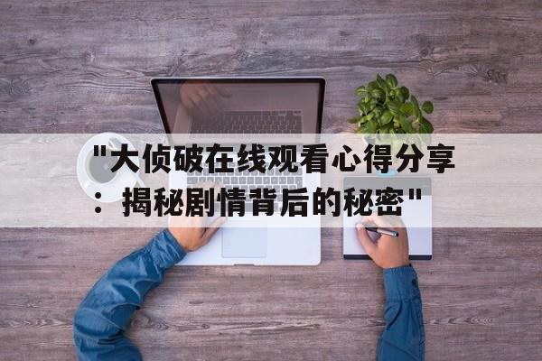 "大侦破在线观看心得分享：揭秘剧情背后的秘密"