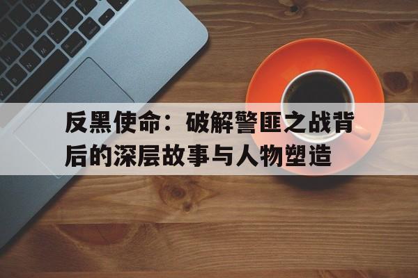 反黑使命：破解警匪之战背后的深层故事与人物塑造