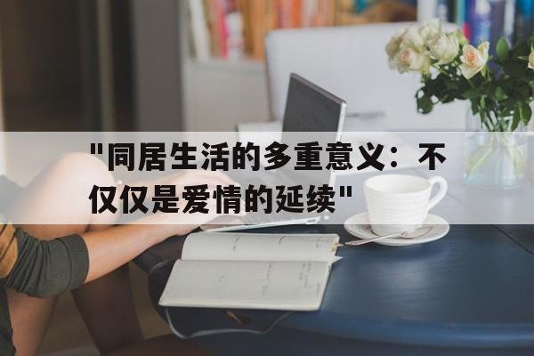 "同居生活的多重意义：不仅仅是爱情的延续"