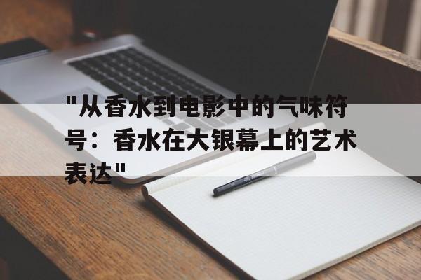 "从香水到电影中的气味符号：香水在大银幕上的艺术表达"