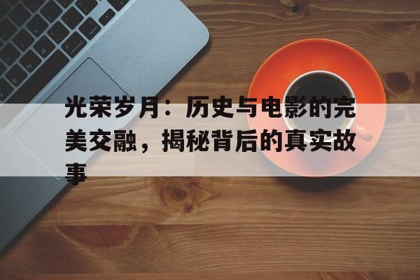 光荣岁月：历史与电影的完美交融，揭秘背后的真实故事