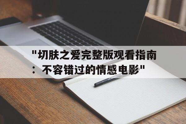 包含"切肤之爱完整版观看指南：不容错过的情感电影"的词条