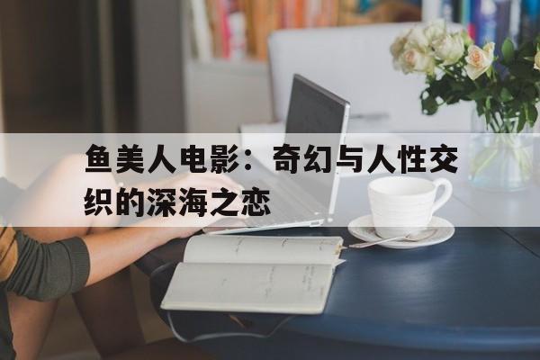 关于鱼美人电影：奇幻与人性交织的深海之恋的信息