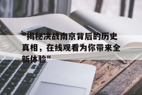 "揭秘决战南京背后的历史真相，在线观看为你带来全新体验"