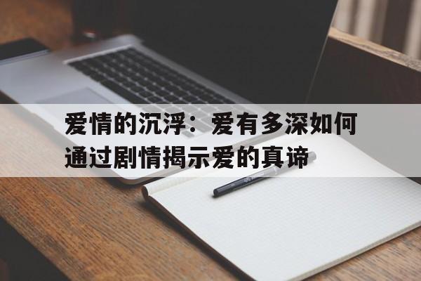 爱情的沉浮：爱有多深如何通过剧情揭示爱的真谛