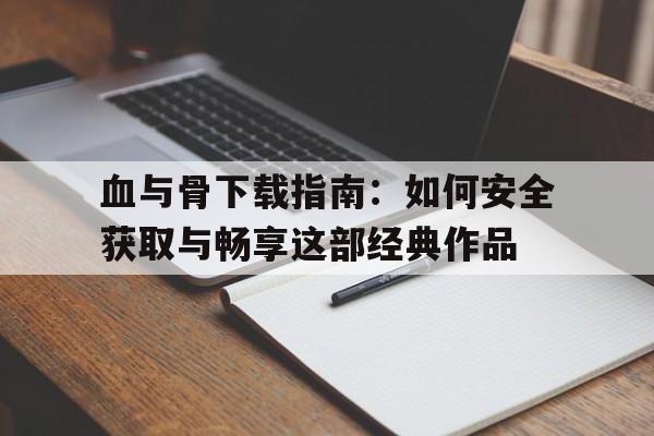 血与骨下载指南：如何安全获取与畅享这部经典作品