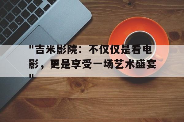 "吉米影院：不仅仅是看电影，更是享受一场艺术盛宴"