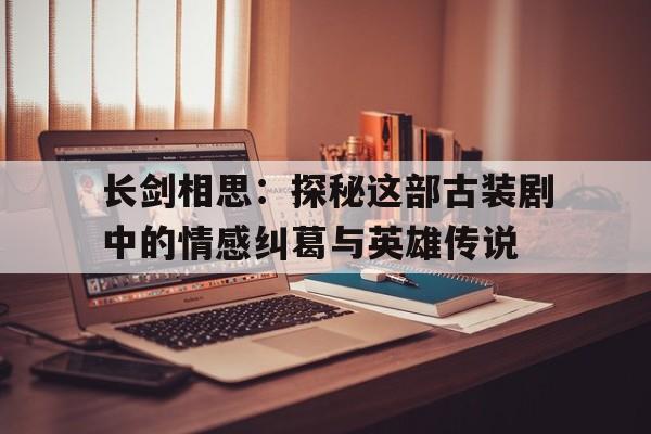 长剑相思：探秘这部古装剧中的情感纠葛与英雄传说