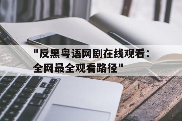 "反黑粤语网剧在线观看：全网最全观看路径"的简单介绍