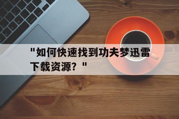 "如何快速找到功夫梦迅雷下载资源？"