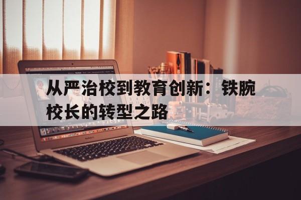 从严治校到教育创新：铁腕校长的转型之路