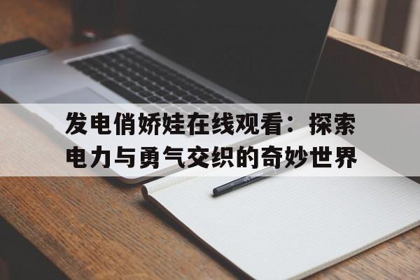 发电俏娇娃在线观看：探索电力与勇气交织的奇妙世界的简单介绍