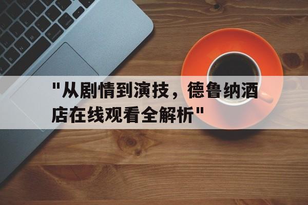 关于"从剧情到演技，德鲁纳酒店在线观看全解析"的信息