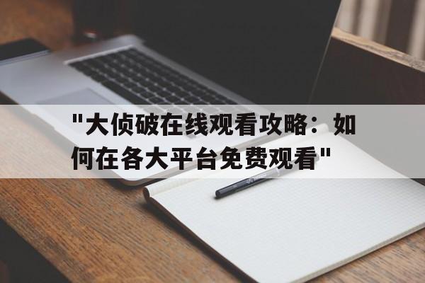 "大侦破在线观看攻略：如何在各大平台免费观看"