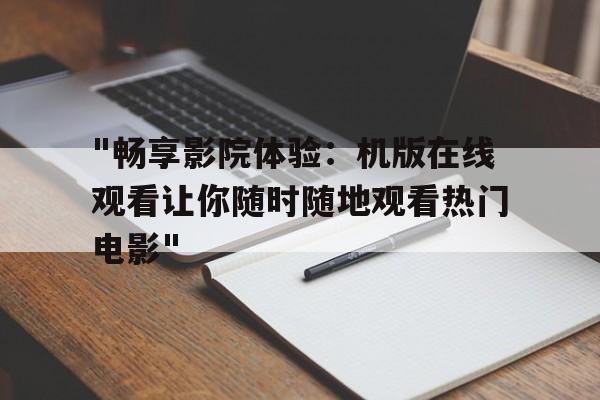 关于"畅享影院体验：机版在线观看让你随时随地观看热门电影"的信息