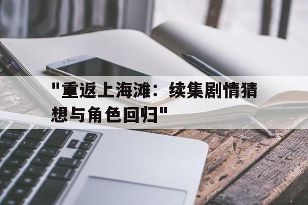 "重返上海滩：续集剧情猜想与角色回归"的简单介绍