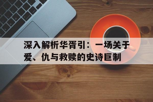 深入解析华胥引：一场关于爱、仇与救赎的史诗巨制