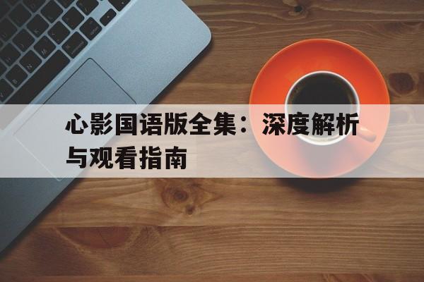 心影国语版全集：深度解析与观看指南