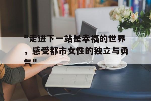 "走进下一站是幸福的世界，感受都市女性的独立与勇气"