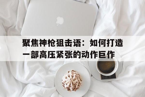 聚焦神枪狙击语：如何打造一部高压紧张的动作巨作的简单介绍