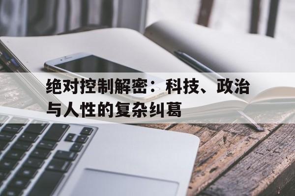 绝对控制解密：科技、政治与人性的复杂纠葛