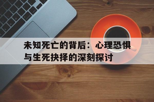 未知死亡的背后：心理恐惧与生死抉择的深刻探讨