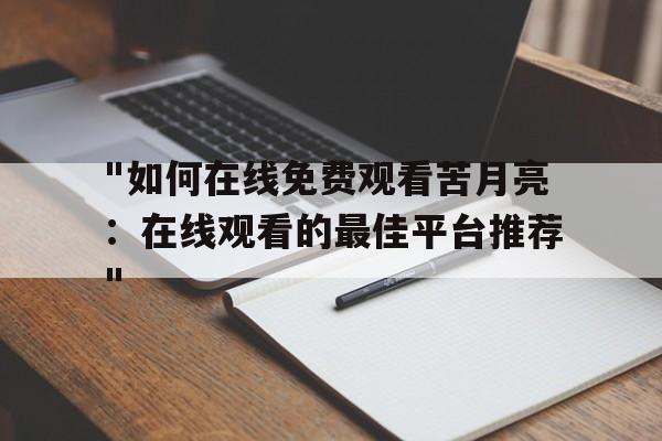 "如何在线免费观看苦月亮：在线观看的最佳平台推荐"