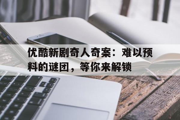 优酷新剧奇人奇案：难以预料的谜团，等你来解锁