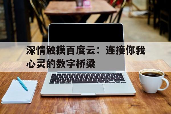 关于深情触摸百度云：连接你我心灵的数字桥梁的信息