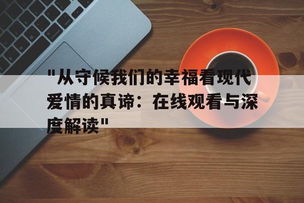 "从守候我们的幸福看现代爱情的真谛：在线观看与深度解读"