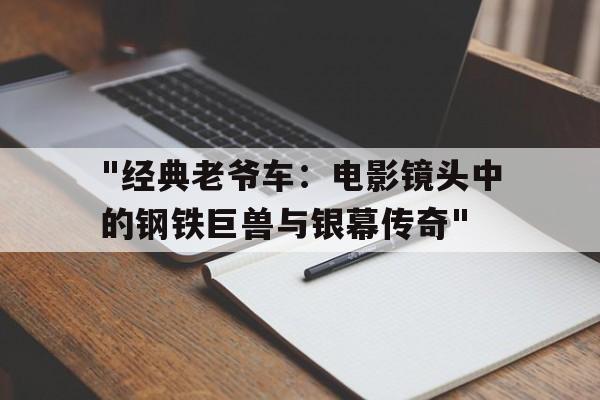 "经典老爷车：电影镜头中的钢铁巨兽与银幕传奇"