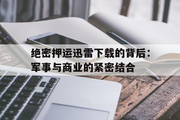 绝密押运迅雷下载的背后：军事与商业的紧密结合