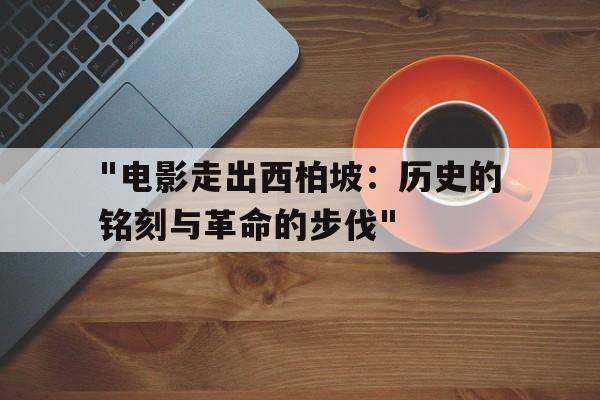 "电影走出西柏坡：历史的铭刻与革命的步伐"