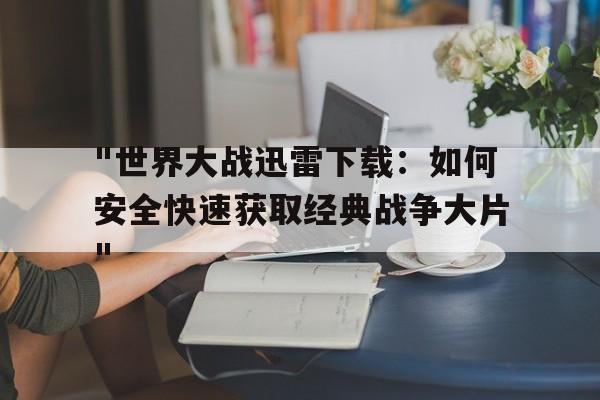 "世界大战迅雷下载：如何安全快速获取经典战争大片"