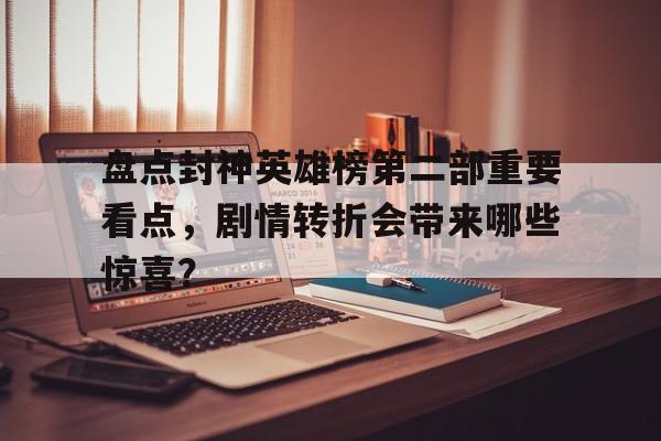 盘点封神英雄榜第二部重要看点，剧情转折会带来哪些惊喜？