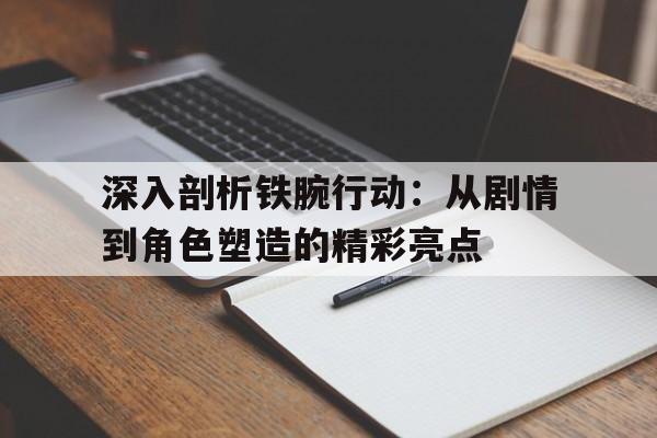 深入剖析铁腕行动：从剧情到角色塑造的精彩亮点