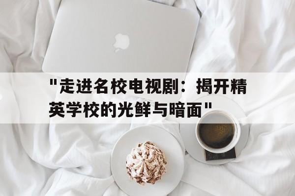 "走进名校电视剧：揭开精英学校的光鲜与暗面"