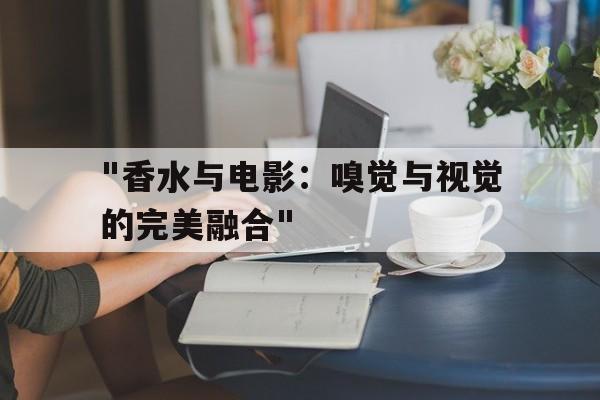 "香水与电影：嗅觉与视觉的完美融合"