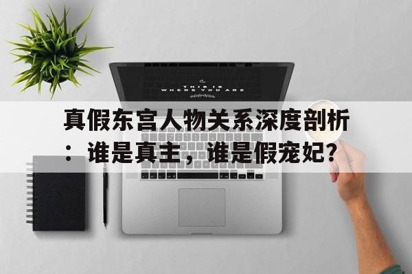 真假东宫人物关系深度剖析：谁是真主，谁是假宠妃？