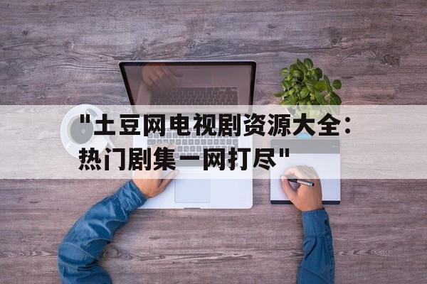 "土豆网电视剧资源大全：热门剧集一网打尽"