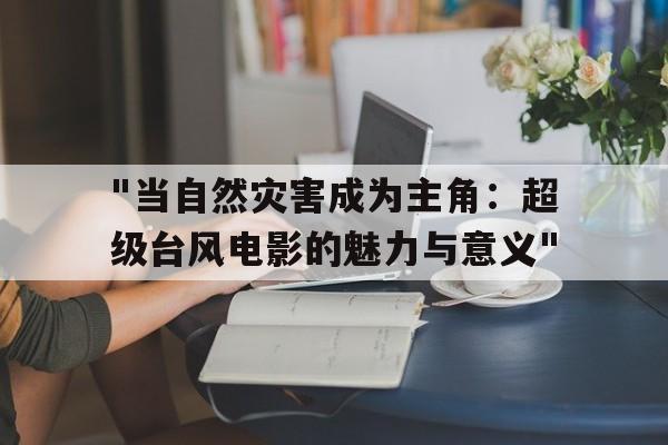 "当自然灾害成为主角：超级台风电影的魅力与意义"