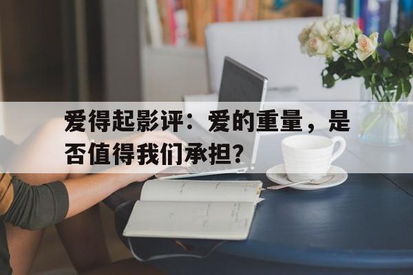 爱得起影评：爱的重量，是否值得我们承担？