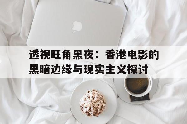 透视旺角黑夜：香港电影的黑暗边缘与现实主义探讨