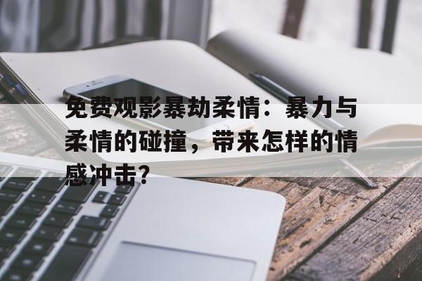 免费观影暴劫柔情：暴力与柔情的碰撞，带来怎样的情感冲击？